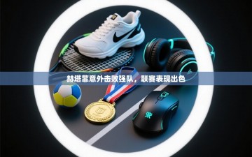 赫塔菲意外击败强队，联赛表现出色